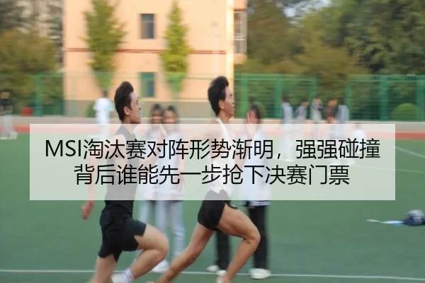 MSI淘汰赛对阵形势渐明，强强碰撞背后谁能先一步抢下决赛门票